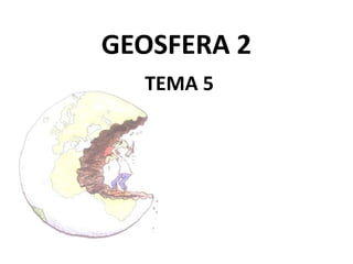 GEOSFERA 2
TEMA 5

 