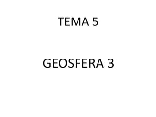 TEMA 5

GEOSFERA 3

 