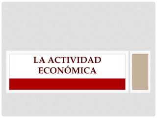 LA ACTIVIDAD
ECONÓMICA
 