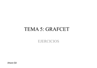 TEMA 5: GRAFCET
EJERCICIOS
Arturo Gil
 