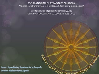 ESCUELA NORMAL DE ATIZAPÁN DE ZARAGOZA
“Formar para transformar, con calidad, calidez y compromiso social”
LICENCIATURA EN EDUCACIÓN PRIMARIA
SÉPTIMO SEMESTRE CICLO ESCOLAR 2015-2016
 