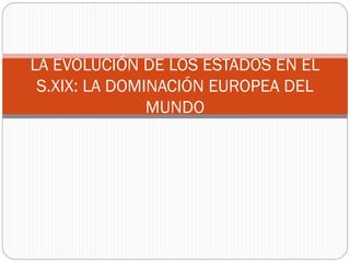 LA EVOLUCIÓN DE LOS ESTADOS EN EL
S.XIX: LA DOMINACIÓN EUROPEA DEL
MUNDO
 