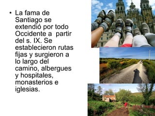 La fama de Santiago se extendió por todo Occidente a  partir del s. IX. Se establecieron rutas fijas y surgieron a lo largo del camino, albergues y hospitales, monasterios e iglesias.  