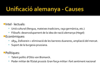 Intel · lectuals:
     Unió cultural (llengua, mateixes tradicions, raça germànica, etc.)
     Filòsofs: desenvolupament de la idea de nació alemanya (Hegel)
Econòmiques:
     1834, Zollverein = eliminació de les barreres duaneres, ampliació del mercat.
     Suport de la burgesia prussiana.


Polítiques:
     Talent polític d'Otto von Bismarck.
     Poder militar de l'Estat prussià: Gran força militar i fort sentiment nacional
 