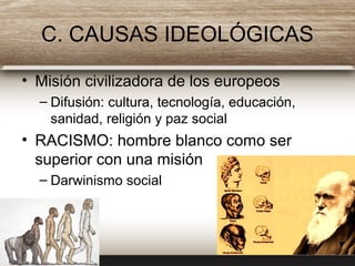 C. CAUSAS IDEOLÓGICAS
• Misión civilizadora de los europeos
– Difusión: cultura, tecnología, educación,
sanidad, religión y paz social
• RACISMO: hombre blanco como ser
superior con una misión
– Darwinismo social
 