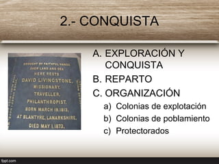 2.- CONQUISTA
A. EXPLORACIÓN Y
CONQUISTA
B. REPARTO
C. ORGANIZACIÓN
a) Colonias de explotación
b) Colonias de poblamiento
c) Protectorados
 