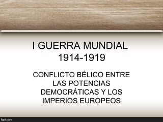 I GUERRA MUNDIAL
1914-1919
CONFLICTO BÉLICO ENTRE
LAS POTENCIAS
DEMOCRÁTICAS Y LOS
IMPERIOS EUROPEOS
 
