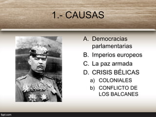 1.- CAUSAS
A. Democracias
parlamentarias
B. Imperios europeos
C. La paz armada
D. CRISIS BÉLICAS
a) COLONIALES
b) CONFLICTO DE
LOS BALCANES
 