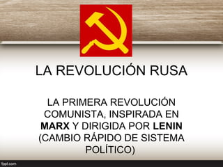LA REVOLUCIÓN RUSA
LA PRIMERA REVOLUCIÓN
COMUNISTA, INSPIRADA EN
MARX Y DIRIGIDA POR LENIN
(CAMBIO RÁPIDO DE SISTEMA
POLÍTICO)
 