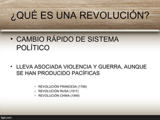 ¿QUÉ ES UNA REVOLUCIÓN?
• CAMBIO RÁPIDO DE SISTEMA
POLÍTICO
• LLEVA ASOCIADA VIOLENCIA Y GUERRA, AUNQUE
SE HAN PRODUCIDO PACÍFICAS
– REVOLUCIÓN FRANCESA (1789)
– REVOLUCIÓN RUSA (1917)
– REVOLUCIÓN CHINA (1949)
 