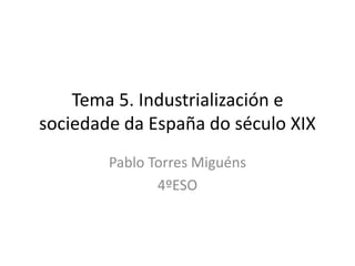 Tema 5. Industrialización e
sociedade da España do século XIX
Pablo Torres Miguéns
4ºESO

 