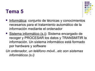 Tema 5
 Informática: conjunto de técnicas y conocimientos
necesarios para el tratamiento automático de la
información med...