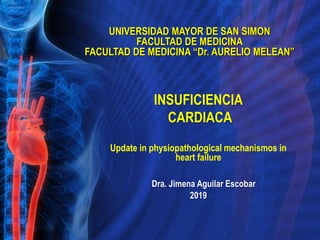 INSUFICIENCIA
CARDIACA
Update in physiopathological mechanismos in
heart failure
Dra. Jimena Aguilar Escobar
2019
UNIVERSIDAD MAYOR DE SAN SIMON
FACULTAD DE MEDICINA
FACULTAD DE MEDICINA “Dr. AURELIO MELEAN”
 