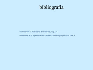 bibliografía

Sommerville, I. Ingeniería de Software, cap. 24
Pressman, R.S. Ingeniería del Software. Un enfoque práctico, cap. 8

 