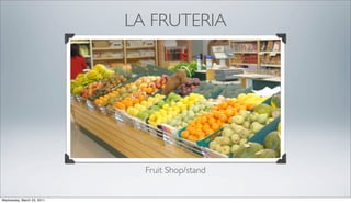 LA FRUTERIA




                              Fruit Shop/stand


Wednesday, March 23, 2011
 
