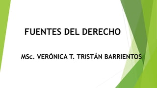 FUENTES DEL DERECHO
MSc. VERÓNICA T. TRISTÁN BARRIENTOS
 