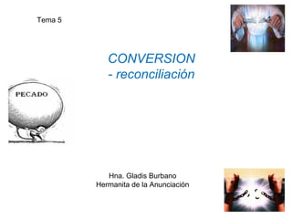 CONVERSION
- reconciliación
Tema 5
Hna. Gladis Burbano
Hermanita de la Anunciación
 