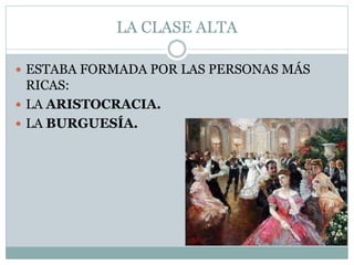 LA CLASE ALTA
 ESTABA FORMADA POR LAS PERSONAS MÁS
RICAS:
 LA ARISTOCRACIA.
 LA BURGUESÍA.
 