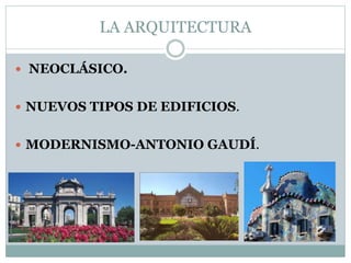 LA ARQUITECTURA
 NEOCLÁSICO.
 NUEVOS TIPOS DE EDIFICIOS.
 MODERNISMO-ANTONIO GAUDÍ.
 