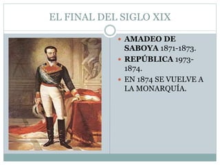 EL FINAL DEL SIGLO XIX
 AMADEO DE
SABOYA 1871-1873.
 REPÚBLICA 1973-
1874.
 EN 1874 SE VUELVE A
LA MONARQUÍA.
 