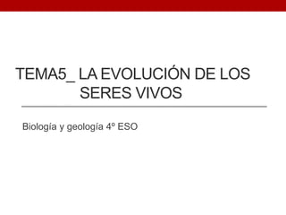 TEMA5_ LA EVOLUCIÓN DE LOS
SERES VIVOS
Biología y geología 4º ESO
 