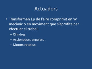 Actuadors
• Transformen Ep de l’aire comprimit en W
mecànic o en moviment que s’aprofita per
efectuar el treball.
– Cilindres.
– Accionadors angulars .
– Motors rotatius.
 