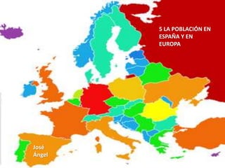 5 LA POBLACIÓN EN
ESPAÑA Y EN
EUROPA
José
Ángel
 