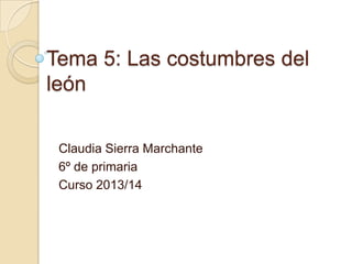 Tema 5: Las costumbres del
león
Claudia Sierra Marchante
6º de primaria
Curso 2013/14

 