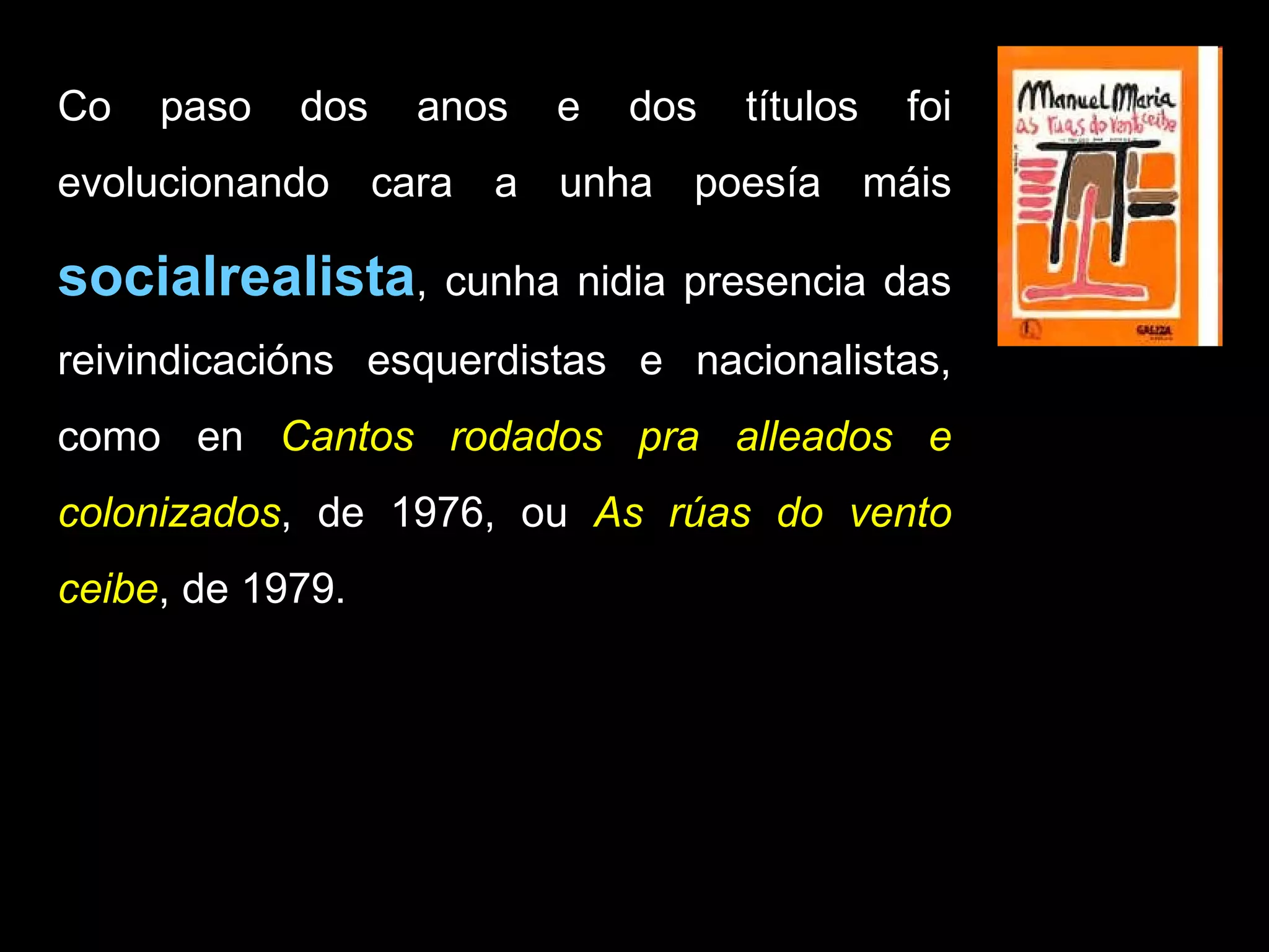 Co paso dos anos e dos títulos foi evolucionando cara a unha poesía máis  socialrealista , cunha nidia presencia das reivindicacións esquerdistas e nacionalistas, como en  Cantos rodados pra alleados e colonizados , de 1976, ou  As rúas do vento ceibe , de 1979. 