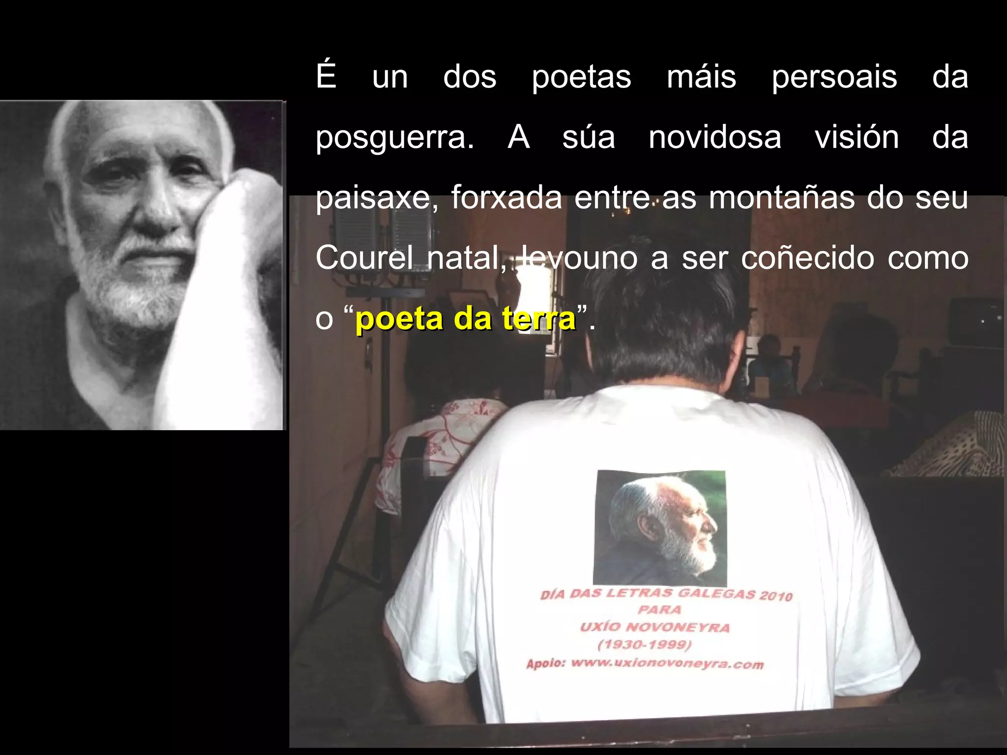 É un dos poetas máis persoais da posguerra. A súa novidosa visión da paisaxe, forxada entre as montañas do seu Courel natal, levouno a ser coñecido como o “ poeta da terra ”.  