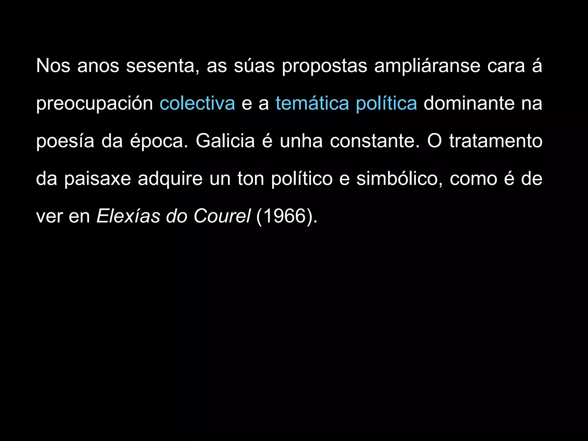 Nos anos sesenta, as súas propostas ampliáranse cara á preocupación  colectiva  e a  temática política  dominante na poesía da época. Galicia é unha constante. O tratamento da paisaxe adquire un ton político e simbólico, como é de ver en  Elexías do Courel  (1966).  