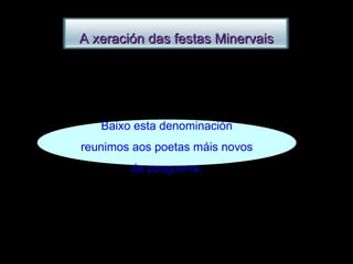 Baixo esta denominación reunimos aos poetas máis novos  da posguerra.  A xeración das festas Minervais 