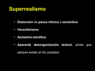 Superrealismo Distorsión  da  pausa rítmica  e  semántica . Versolibrismo . Asimetría estrófica . Aparente desorganización textual , aínda que sempre existe un fío condutor. 