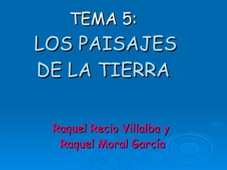 TEMA 5:   LOS PAISAJES DE LA TIERRA Raquel Recio Villalba y  Raquel Moral García 