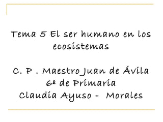 Tema 5 El ser humano en los
       ecosistemas

C. P . Maestro Juan de Ávila
       6º de Primaria
 Claudia Ayuso - Morales
 