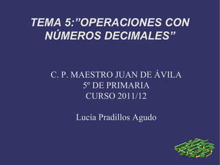 C. P. MAESTRO JUAN DE ÁVILA 5º DE PRIMARIA CURSO 2011/12 Lucía Pradillos Agudo TEMA 5:”OPERACIONES CON NÚMEROS DECIMALES” 