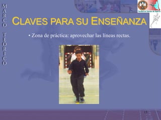 13
• Zona de práctica: aprovechar las líneas rectas.
CLAVES PARA SU ENSEÑANZA
 