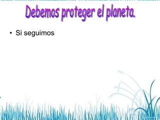 Si seguimos  Debemos proteger el planeta. 