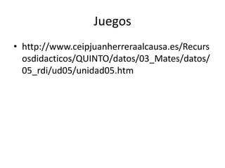 Juegos
• http://www.ceipjuanherreraalcausa.es/Recurs
osdidacticos/QUINTO/datos/03_Mates/datos/
05_rdi/ud05/unidad05.htm

 