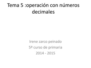 Tema 5 :operación con números
decimales

Irene zarco peinado
5º curso de primaria
2014 - 2015

 