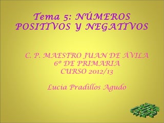Tema 5: NÚMEROS
POSITIVOS Y NEGATIVOS


 C. P. MAESTRO JUAN DE ÁVILA
         6º DE PRIMARIA
           CURSO 2012/13

     Lucia Pradillos Agudo
 