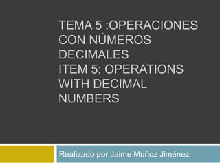 TEMA 5 :OPERACIONES
CON NÚMEROS
DECIMALES
ITEM 5: OPERATIONS
WITH DECIMAL
NUMBERS



Realizado por Jaime Muñoz Jiménez
 