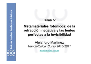 Tema 5:
Metamateriales fotónicos: de la
refracción negativa y las lentes
perfectas a la invisibilidad
Alejandro Martínez
Nanofotónica, Curso 2010-2011
amartinez@ntc.upv.es

 