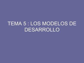 TEMA 5 : LOS MODELOS DE DESARROLLO 
