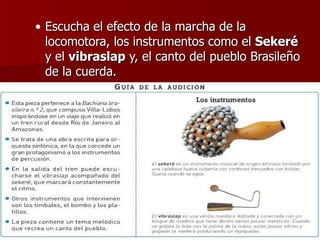 Escucha el efecto de la marcha de la locomotora, los instrumentos como el  Sekeré  y el  vibraslap  y, el canto del pueblo Brasileño de la cuerda. 
