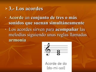 3.- Los acordes Acorde  un  conjunto de tres o más sonidos que suenan simultáneamente Los acordes sirven para  acompañar  las melodías siguiendo unas reglas llamadas  armonía 