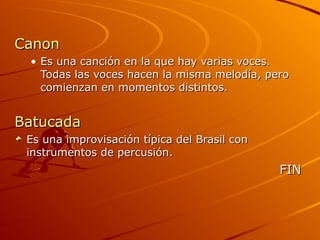 Canon Es una canción en la que hay varias voces. Todas las voces hacen la misma melodía, pero comienzan en momentos distintos. Batucada Es una improvisación típica del Brasil con instrumentos de percusión. FIN 