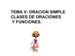 TEMA V: ORACION SIMPLE CLASES DE ORACIONES Y FUNCIONES. 