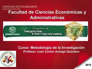 Contenido
2012
Curso: Metodología de la Investigación
Profesor Juan Carlos Arango Quintero
Facultad de Ciencias Económicas y
Administrativas
 