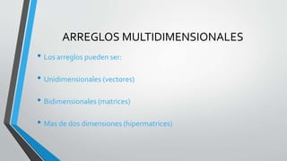ARREGLOS MULTIDIMENSIONALES
• Los arreglos pueden ser:
• Unidimensionales (vectores)
• Bidimensionales (matrices)
• Mas de dos dimensiones (hipermatrices)
 